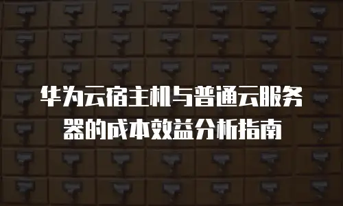 华为云宿主机与普通云服务器的成本效益分析指南