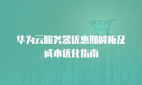 华为云服务器优惠期解析及成本优化指南