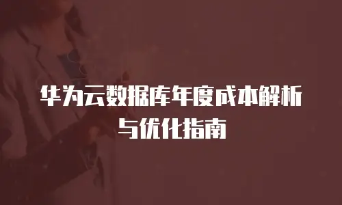 华为云数据库年度成本解析与优化指南