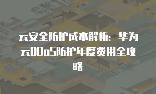 云安全防护成本解析：华为云DDoS防护年度费用全攻略