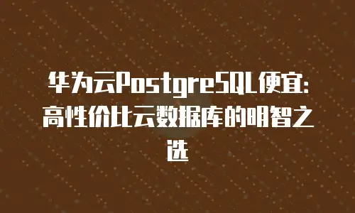 华为云PostgreSQL便宜：高性价比云数据库的明智之选