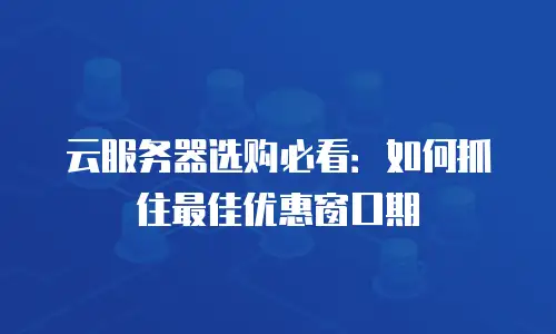 云服务器选购必看：如何抓住最佳优惠窗口期