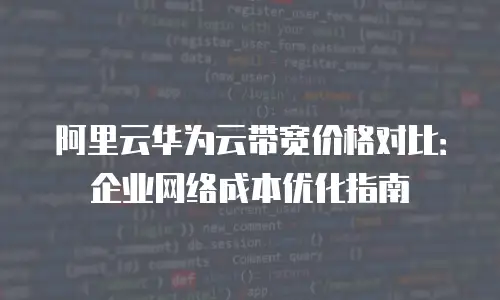 阿里云华为云带宽价格对比：企业网络成本优化指南