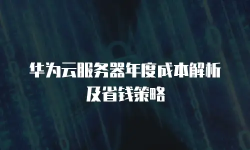 华为云服务器年度成本解析及省钱策略