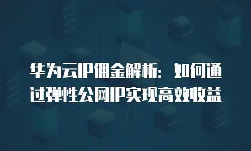 华为云IP佣金解析：如何通过弹性公网IP实现高效收益