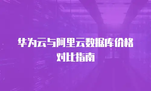 华为云与阿里云数据库价格对比指南