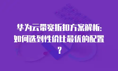 华为云带宽折扣方案解析：如何选到性价比最优的配置？