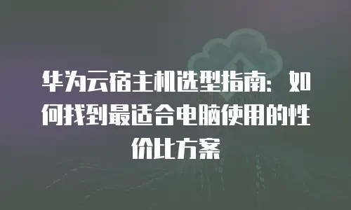 华为云宿主机选型指南：如何找到最适合电脑使用的性价比方案