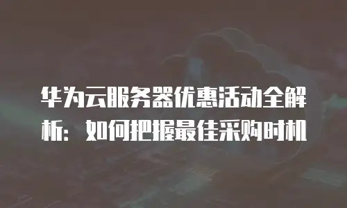 华为云服务器优惠活动全解析：如何把握最佳采购时机