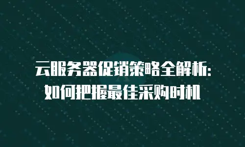 云服务器促销策略全解析：如何把握最佳采购时机