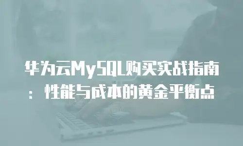 华为云MySQL购买实战指南：性能与成本的黄金平衡点