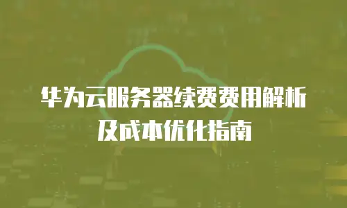 华为云服务器续费费用解析及成本优化指南