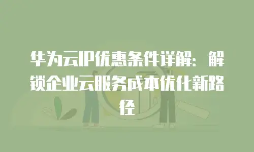 华为云IP优惠条件详解：解锁企业云服务成本优化新路径