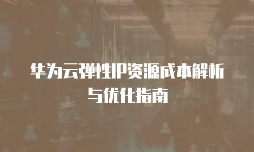 华为云弹性IP资源成本解析与优化指南