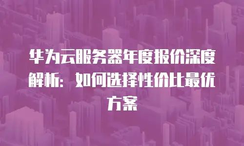 华为云服务器年度报价深度解析：如何选择性价比最优方案