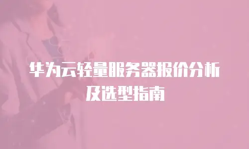 华为云轻量服务器报价分析及选型指南