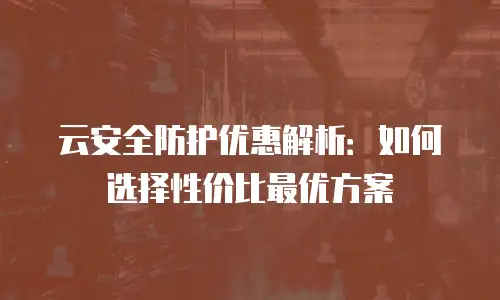 云安全防护优惠解析：如何选择性价比最优方案