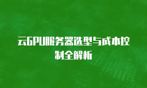 云GPU服务器选型与成本控制全解析
