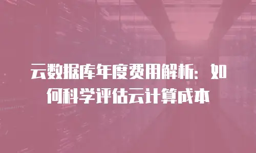 云数据库年度费用解析：如何科学评估云计算成本