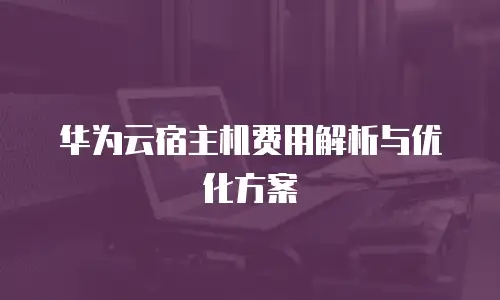 华为云宿主机费用解析与优化方案