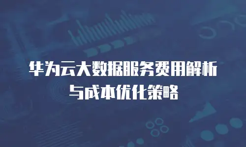 华为云大数据服务费用解析与成本优化策略