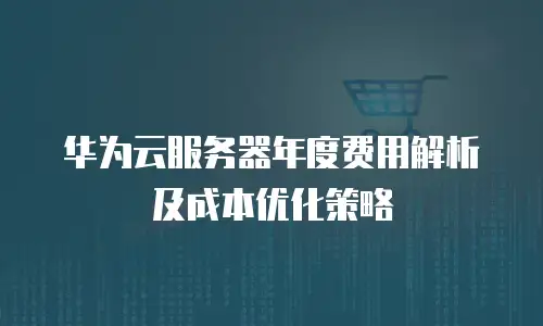 华为云服务器年度费用解析及成本优化策略