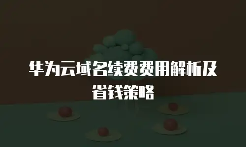 华为云域名续费费用解析及省钱策略