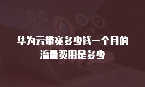 华为云带宽多少钱一个月的流量费用是多少