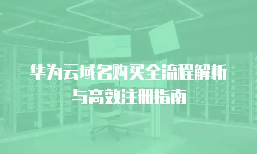 华为云域名购买全流程解析与高效注册指南
