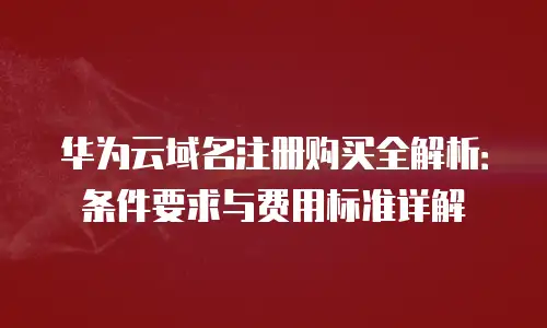 华为云域名注册购买全解析：条件要求与费用标准详解