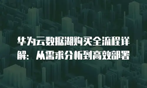 华为云数据湖购买全流程详解：从需求分析到高效部署