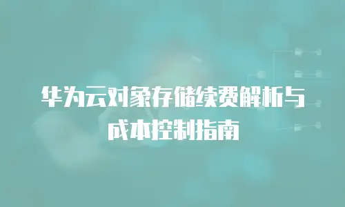 华为云对象存储续费解析与成本控制指南