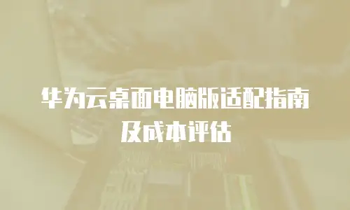 华为云桌面电脑版适配指南及成本评估