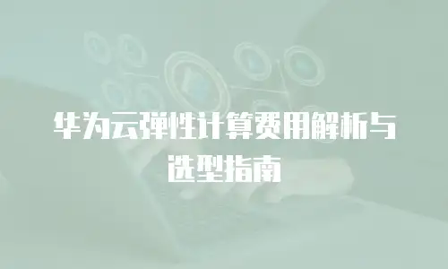 华为云弹性计算费用解析与选型指南