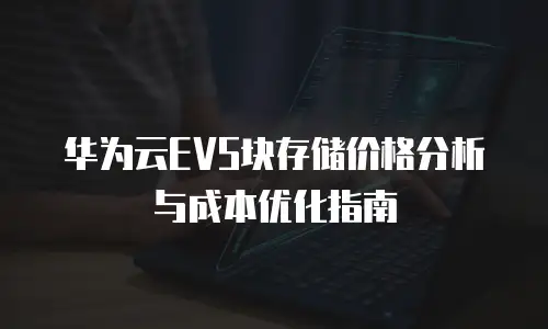华为云EVS块存储价格分析与成本优化指南