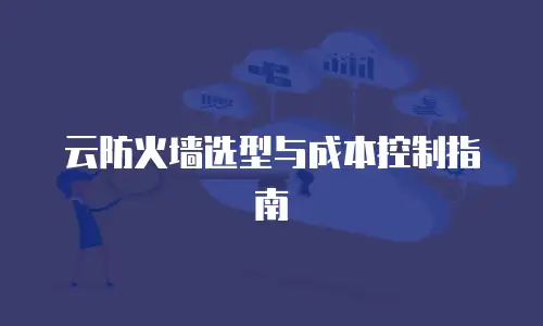 云防火墙选型与成本控制指南