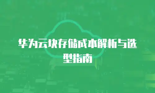 华为云块存储成本解析与选型指南