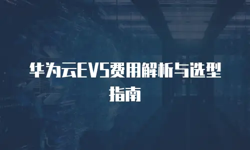 华为云EVS费用解析与选型指南