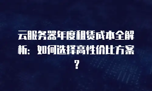 云服务器年度租赁成本全解析：如何选择高性价比方案？