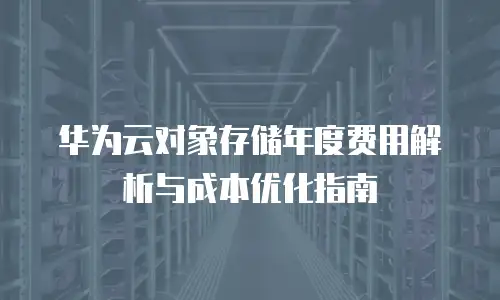 华为云对象存储年度费用解析与成本优化指南