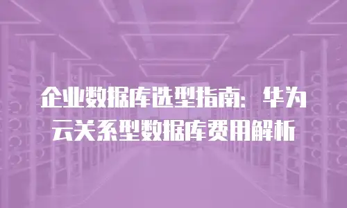 企业数据库选型指南：华为云关系型数据库费用解析