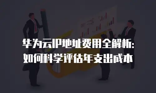 华为云IP地址费用全解析：如何科学评估年支出成本