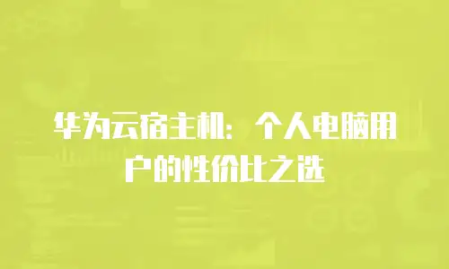 华为云宿主机：个人电脑用户的性价比之选
