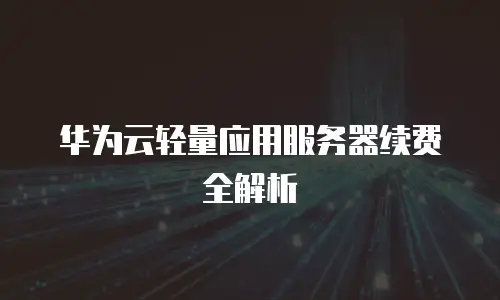 华为云轻量应用服务器续费全解析