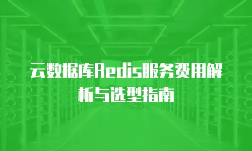 云数据库Redis服务费用解析与选型指南