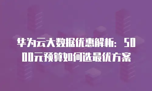 华为云大数据优惠解析：5000元预算如何选最优方案