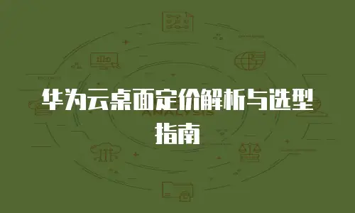 华为云桌面定价解析与选型指南