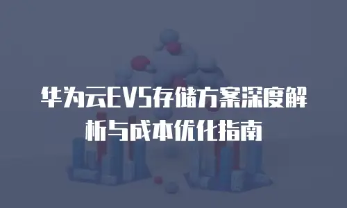 华为云EVS存储方案深度解析与成本优化指南