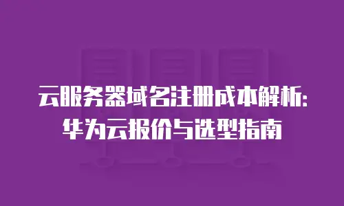 云服务器域名注册成本解析：华为云报价与选型指南