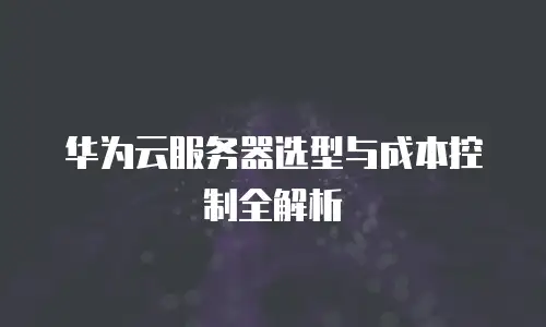 华为云服务器选型与成本控制全解析